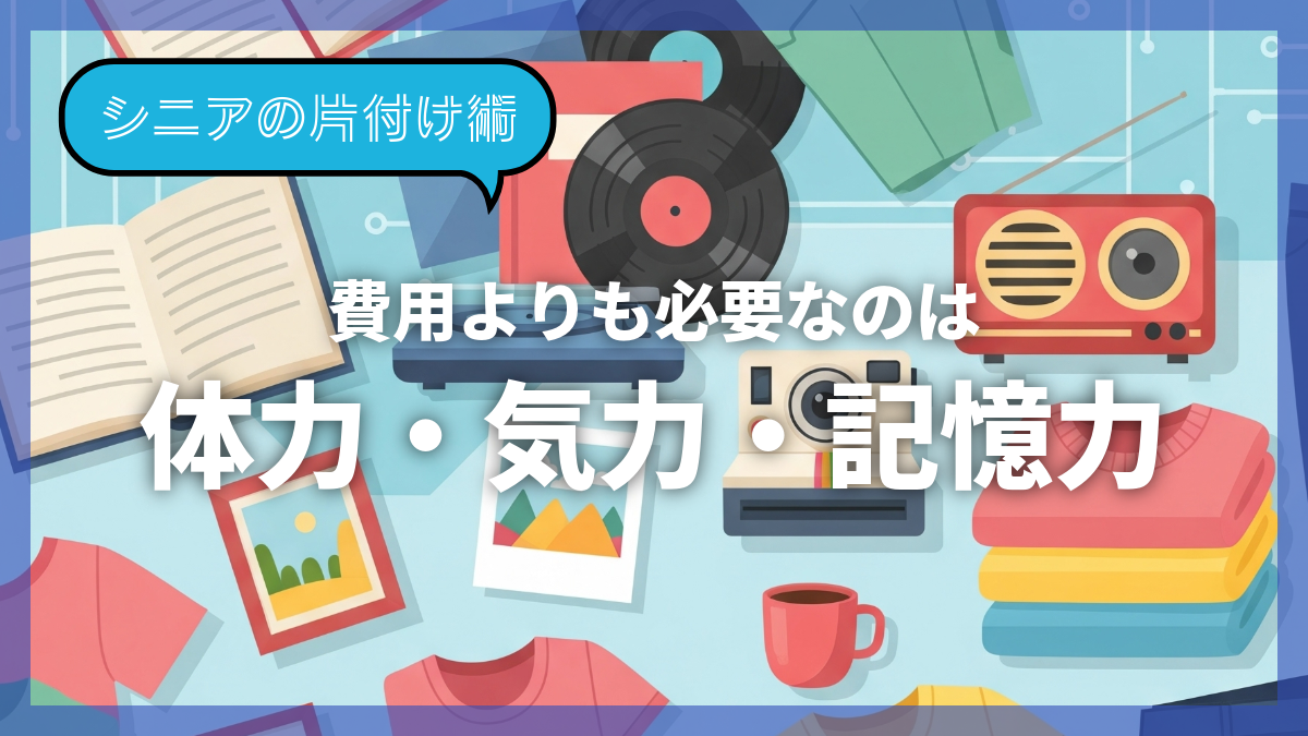 【シニアの片付け術】費用よりも必要なのは、体力・気力・記憶力。