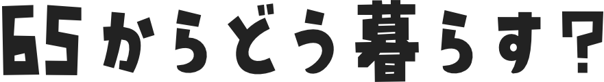 65からどう暮らす？